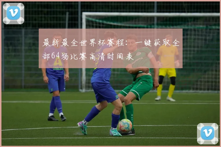 最新最全世界杯赛程：一键获取全部64场比赛高清时间表