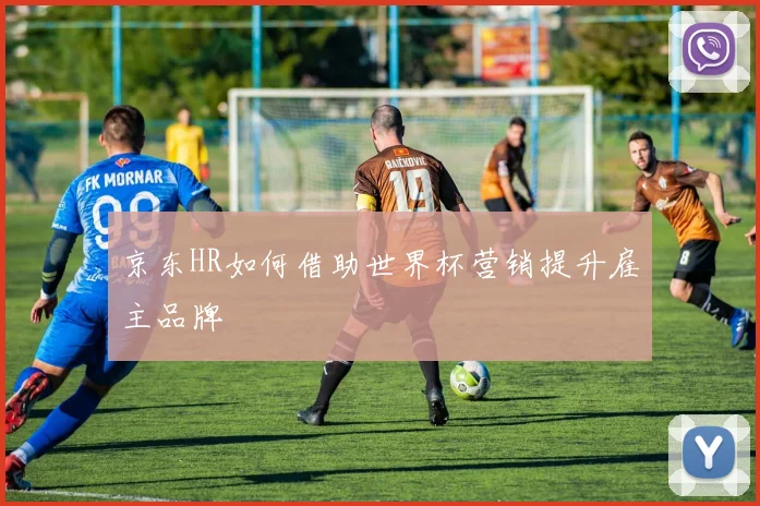 京东HR如何借助世界杯营销提升雇主品牌