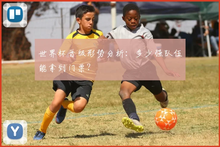 世界杯晋级形势分析：多少强队伍能拿到门票？