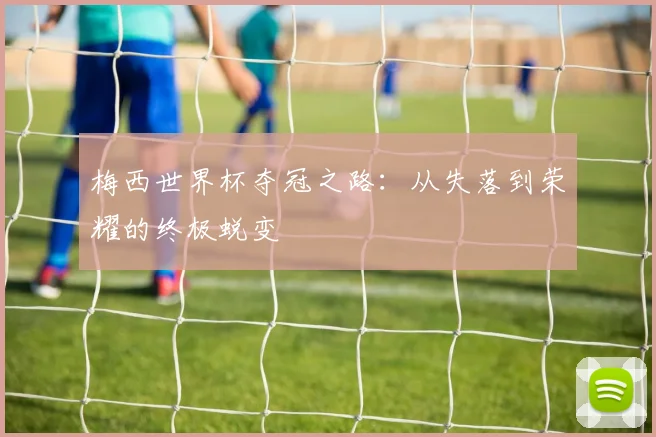 梅西世界杯夺冠之路：从失落到荣耀的终极蜕变